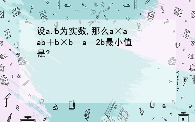 设a.b为实数,那么a×a＋ab＋b×b－a－2b最小值是?