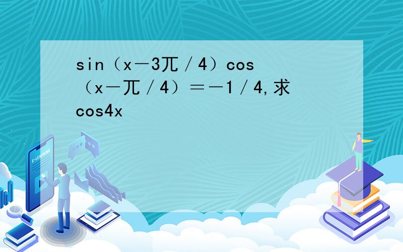 sin（x－3兀／4）cos（x－兀／4）＝－1／4,求cos4x