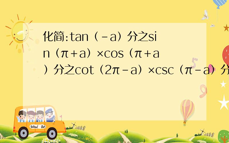 化简:tan（-a）分之sin（π＋a）×cos（π＋a）分之cot（2π-a）×csc（π-a）分之sec（2π-a）