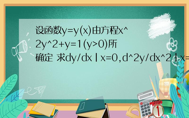设函数y=y(x)由方程x^2y^2+y=1(y>0)所确定 求dy/dx|x=0,d^2y/dx^2|x=0.