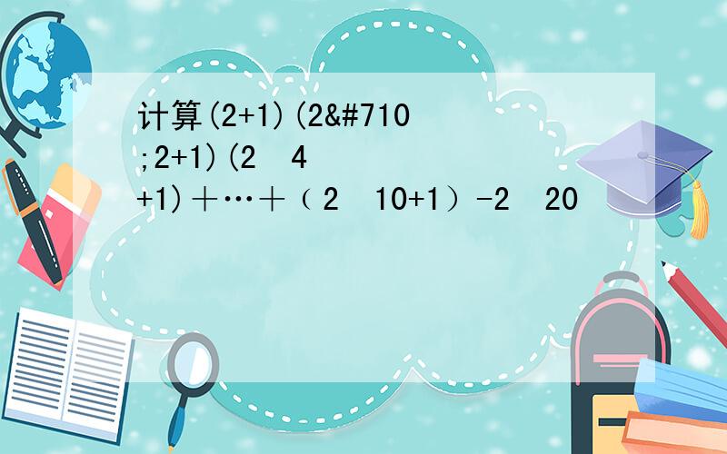 计算(2+1)(2ˆ2+1)(2ˆ4+1)＋…＋﹙2ˆ10+1）-2ˆ20