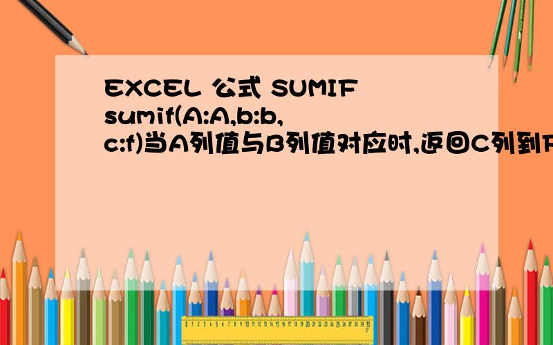 EXCEL 公式 SUMIFsumif(A:A,b:b,c:f)当A列值与B列值对应时,返回C列到F列的和如何列公式我换个表达方式.就是SUMIF公式搜索区域是 表1 A:A搜索条件是满足表2 A:A如果结果是A3.那么要返回C3到F3的值如果