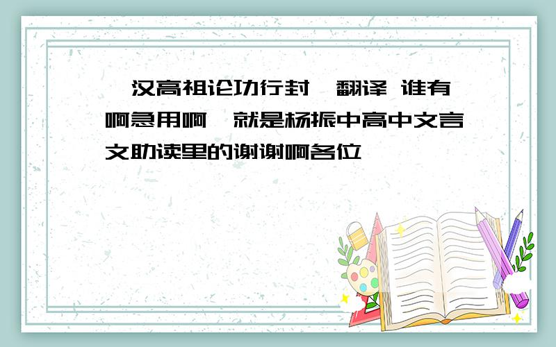 《汉高祖论功行封》翻译 谁有啊急用啊,就是杨振中高中文言文助读里的谢谢啊各位