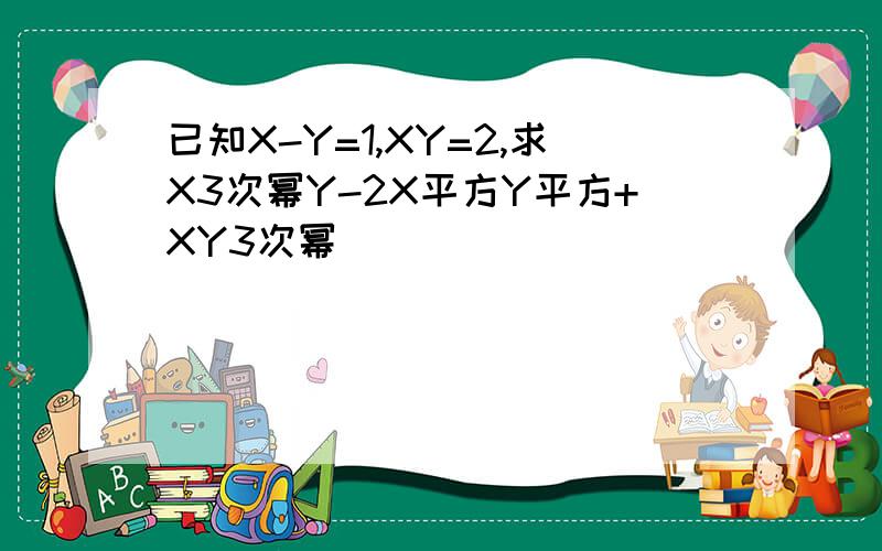 已知X-Y=1,XY=2,求X3次幂Y-2X平方Y平方+XY3次幂
