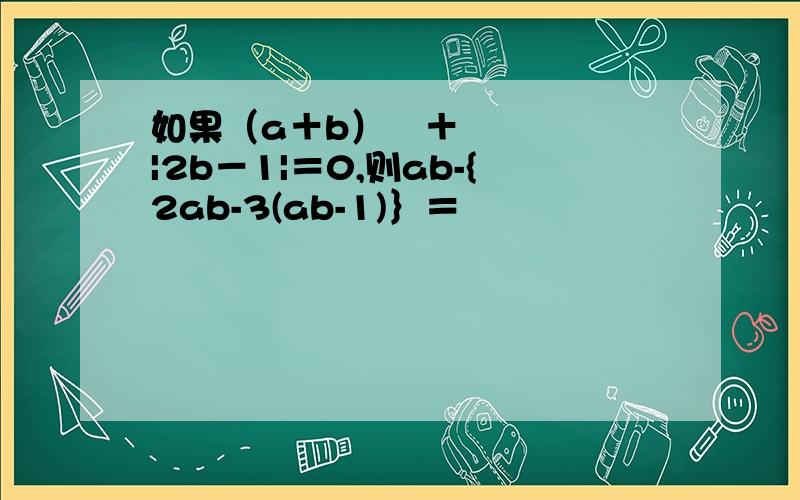 如果（a＋b）²＋|2b－1|＝0,则ab-{2ab-3(ab-1)｝＝