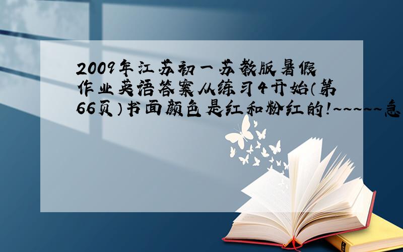 2009年江苏初一苏教版暑假作业英语答案从练习4开始（第66页）书面颜色是红和粉红的！~~~~~急！快！！！！！谢谢！！！！~~~O(∩_∩)O谢谢！！！~~