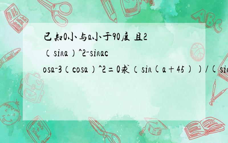 已知0小与a小于90度 且2（sina）^2-sinacosa-3（cosa）^2=0求（sin(a+45))/(sin2a+cos2a+10