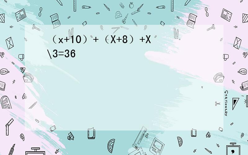 （x+10）+（X+8）+X\3=36