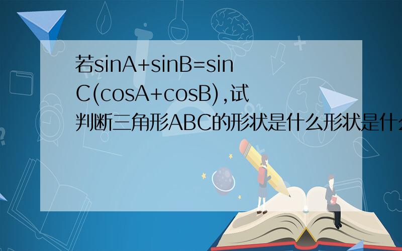 若sinA+sinB=sinC(cosA+cosB),试判断三角形ABC的形状是什么形状是什么第一行到第二行右边看不懂：为什么sinA+sinB=2sinA+B/2cosA+B/2/2cosA+B/2cosA-B/2
