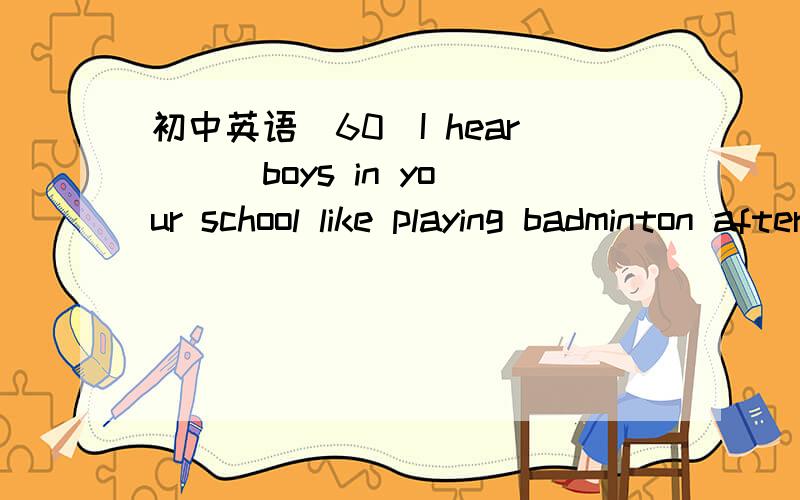 初中英语（60）I hear ( )boys in your school like playing badminton after school.A.quite a lot B.quite a bit C.quite a little D.quite a few
