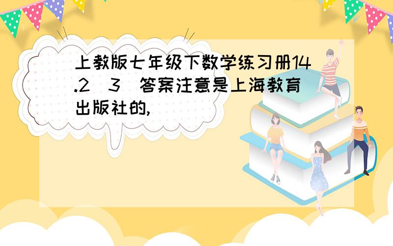 上教版七年级下数学练习册14.2（3）答案注意是上海教育出版社的,