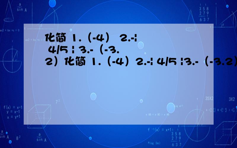 化简 1.（-4） 2.-| 4/5 | 3.-（-3.2）化简 1.（-4）2.-| 4/5 |3.-（-3.2）4.+（+7）