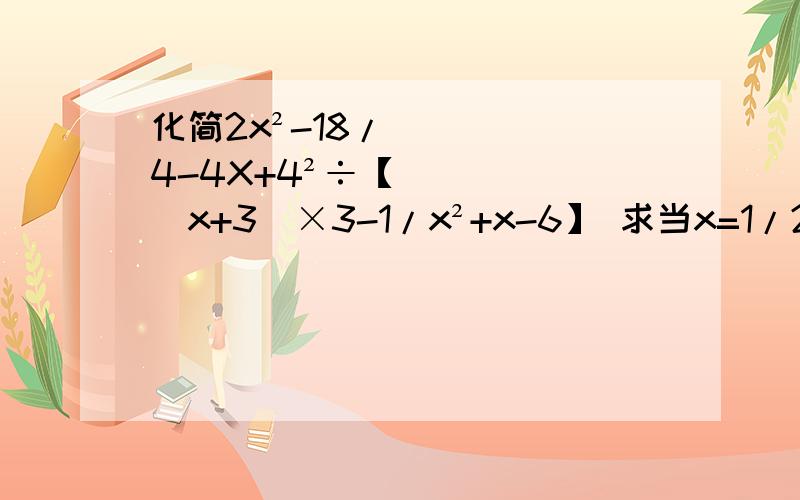 化简2x²-18/4-4X+4²÷【（x+3）×3-1/x²+x-6】 求当x=1/2的值