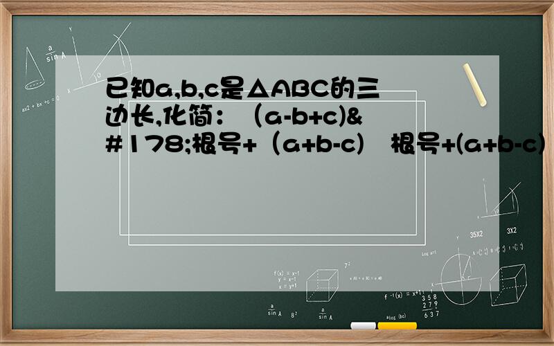 已知a,b,c是△ABC的三边长,化简：（a-b+c)²根号+（a+b-c)²根号+(a+b-c)²根号.应该等于a+B+c