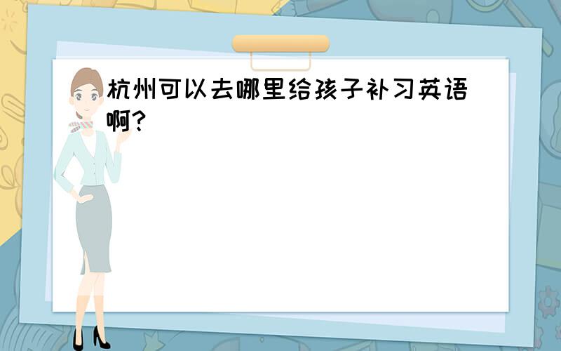 杭州可以去哪里给孩子补习英语啊?