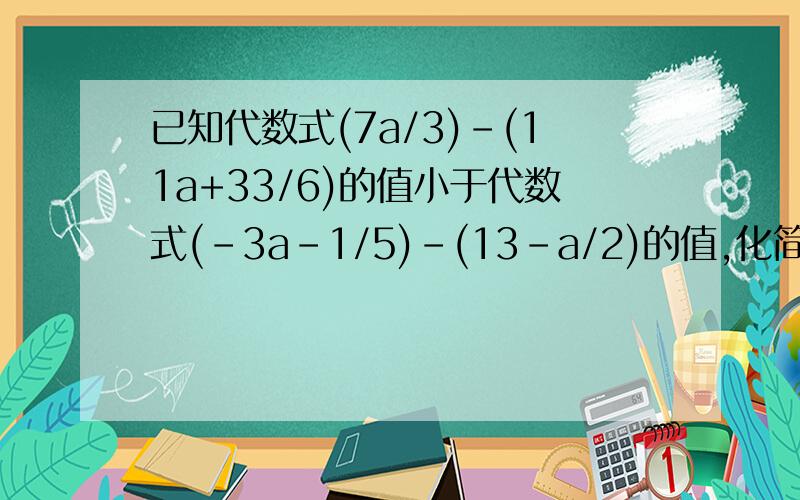已知代数式(7a/3)-(11a+33/6)的值小于代数式(-3a-1/5)-(13-a/2)的值,化简|1-|1+a||