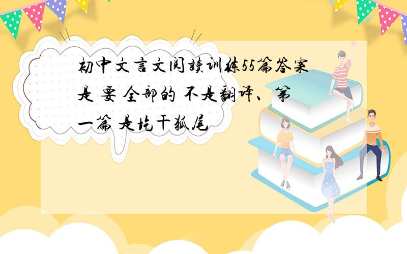 初中文言文阅读训练55篇答案是 要 全部的 不是翻译、第一篇 是圪干狐尾