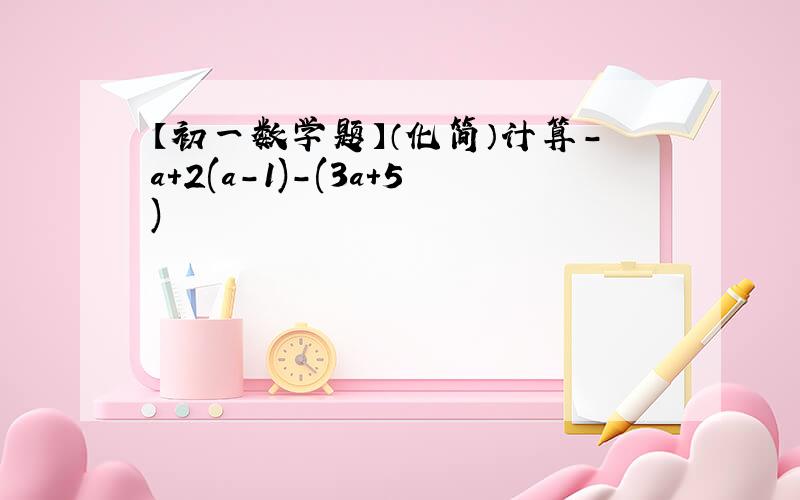【初一数学题】（化简）计算-a+2(a-1)-(3a+5)