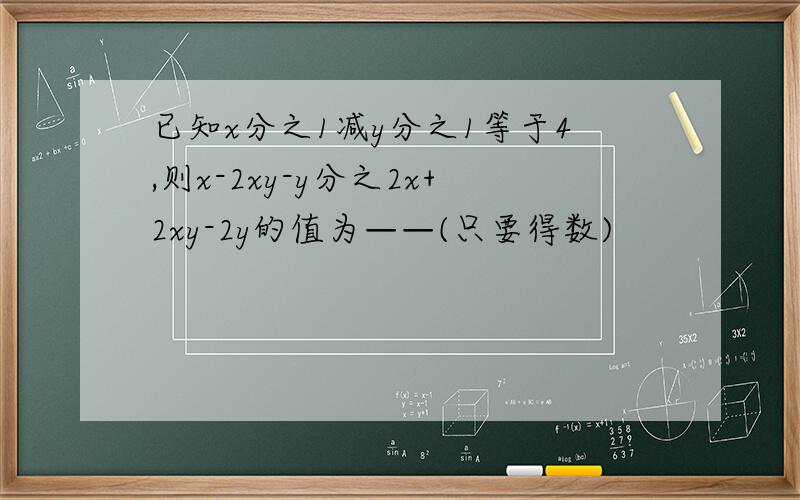 已知x分之1减y分之1等于4,则x-2xy-y分之2x+2xy-2y的值为——(只要得数)