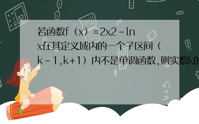 若函数f（x）=2x2-lnx在其定义域内的一个子区间（k-1,k+1）内不是单调函数,则实数k的取值范围是