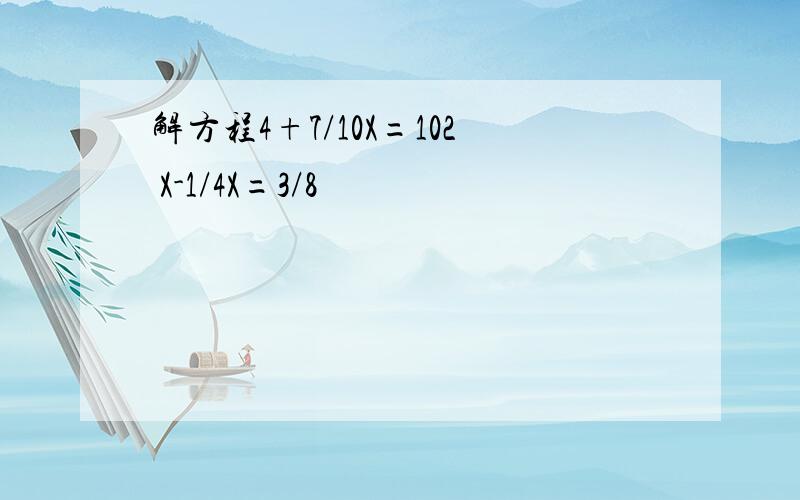 解方程4+7/10X=102 X-1/4X=3/8