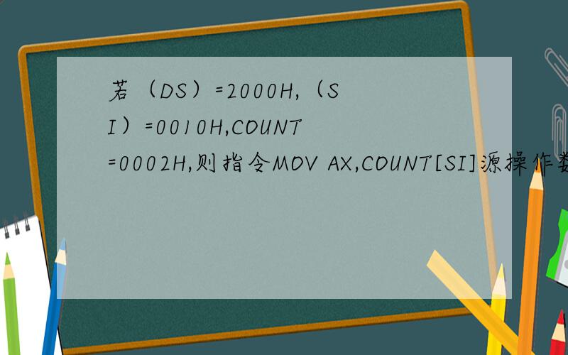 若（DS）=2000H,（SI）=0010H,COUNT=0002H,则指令MOV AX,COUNT[SI]源操作数的物理地址为_____H若（DS）=2000H,（SI）=0010H,COUNT=0002H,则指令MOV AX,COUNT[SI]源操作数的物理地址为_____H