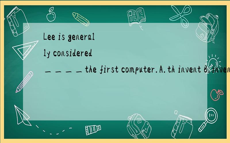 Lee is generally considered ____the first computer.A.th invent B.inventing C.to have invented D.haveing inventedC 原因.那+doing呢...表示什么?为什么不选A啊？