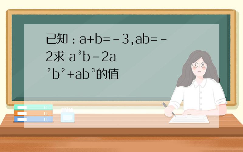 已知：a+b=-3,ab=-2求 a³b-2a²b²+ab³的值