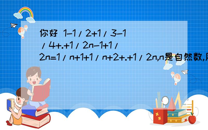 你好 1-1/2+1/3-1/4+.+1/2n-1+1/2n=1/n+1+1/n+2+.+1/2n,n是自然数,用数学归纳法证明.左边=1-1/2+1/3-1/4+.+1/（2k+1）-1/﹙2k+2﹚.(1)=1/（k+1）+1/（k+2）+.+1/（2k﹚+1/（2k+1）-1/﹙2k+2﹚.(2)=1/（k+2）+.+1/（2k﹚+1/（2k+1）