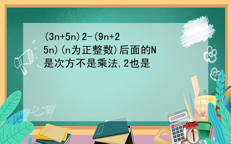 (3n+5n)2-(9n+25n)(n为正整数)后面的N是次方不是乘法,2也是