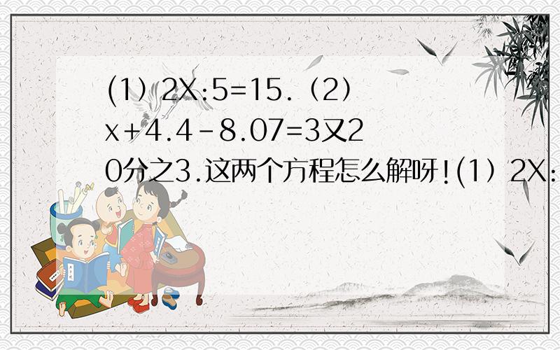 (1）2X:5=15.（2）x＋4.4－8.07=3又20分之3.这两个方程怎么解呀!(1）2X:5=15.（2）x＋4.4－8.07=3又20分之3.这两个方程怎么解呀!