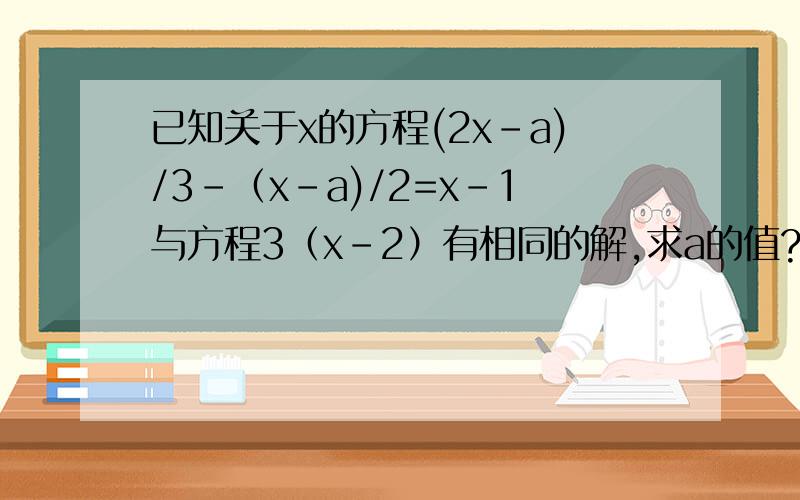 已知关于x的方程(2x-a)/3-（x-a)/2=x-1与方程3（x-2）有相同的解,求a的值?友情提示：沙发给最佳!得不起打错了！已知关于x的方程(2x-a)/3-（x-a)/2=x-1与方程3（x-2）=4x-5有相同的解，求a的值？