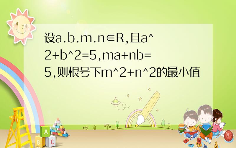 设a.b.m.n∈R,且a^2+b^2=5,ma+nb=5,则根号下m^2+n^2的最小值