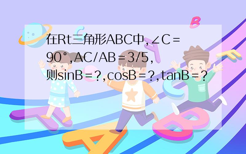 在Rt三角形ABC中,∠C＝90°,AC/AB＝3/5,则sinB＝?,cosB＝?,tanB＝?