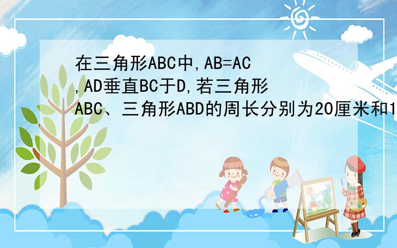 在三角形ABC中,AB=AC,AD垂直BC于D,若三角形ABC、三角形ABD的周长分别为20厘米和16厘米,求AD的长