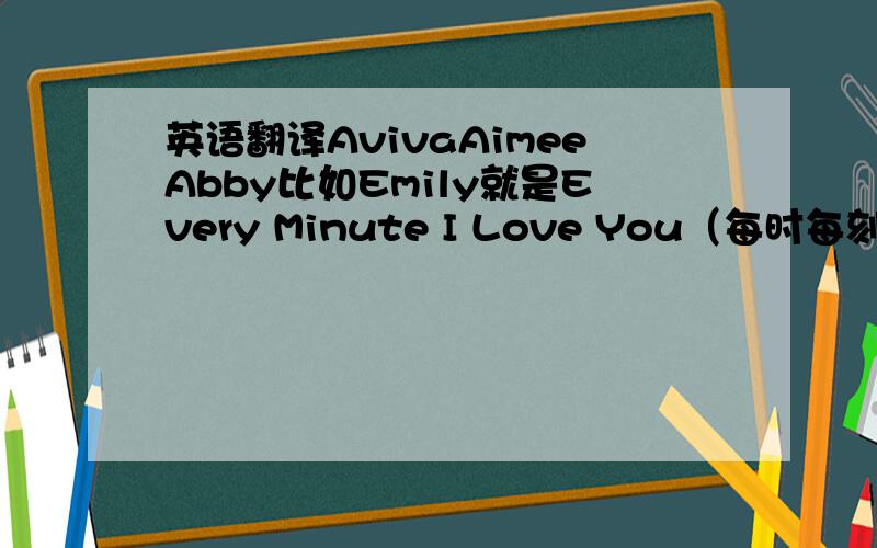 英语翻译AvivaAimeeAbby比如Emily就是Every Minute I Love You（每时每刻我爱你）我第一次用这个提问,所以没有分给,不好意思!要寓意好的 赋上中文翻译