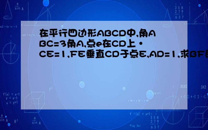 在平行四边形ABCD中,角ABC=3角A,点e在CD上·CE=1,FE垂直CD于点E,AD=1,求BF的长.EF垂直CD交CB的延长线于点F,求FB