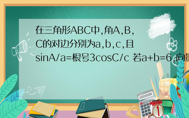 在三角形ABC中,角A,B,C的对边分别为a,b,c,且sinA/a=根号3cosC/c 若a+b=6,向量CA*向量CB=4,求c的值
