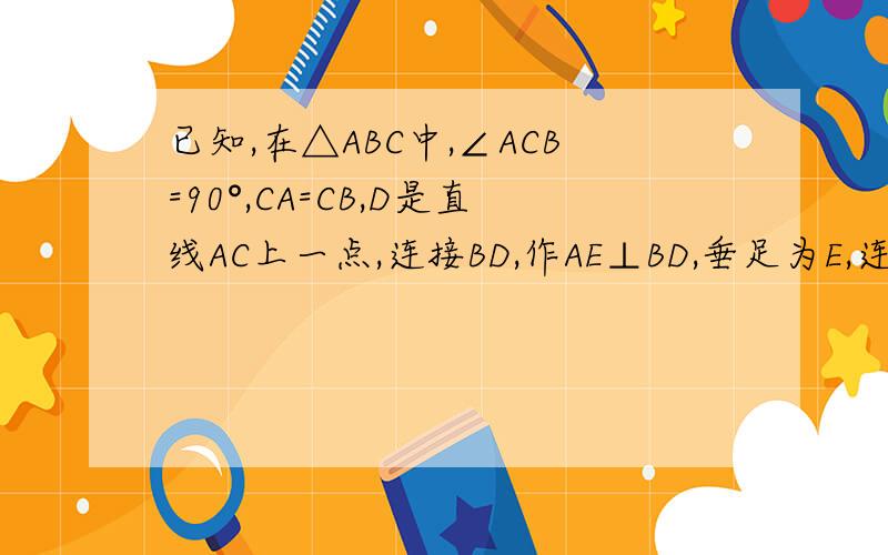 已知,在△ABC中,∠ACB=90°,CA=CB,D是直线AC上一点,连接BD,作AE⊥BD,垂足为E,连接EA,EC.已知,在△ABC中,∠ACB=90°,CA=CB,D是直线AC上一点,连接BD,作AE⊥BD,垂足为E,连接EA、EC.（1）如图1,D在AC延长线上,AC＞CD,