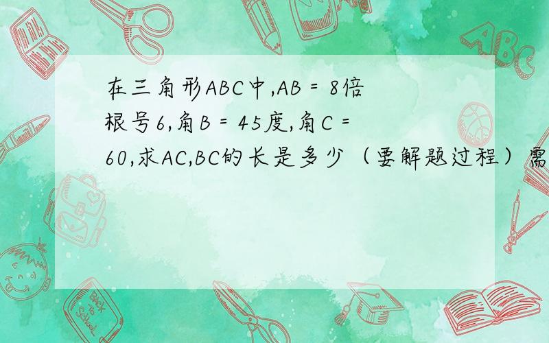 在三角形ABC中,AB＝8倍根号6,角B＝45度,角C＝60,求AC,BC的长是多少（要解题过程）需要解题的全过程AC和BC的长都要求出来