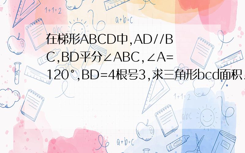 在梯形ABCD中,AD//BC,BD平分∠ABC,∠A=120°,BD=4根号3,求三角形bcd面积.