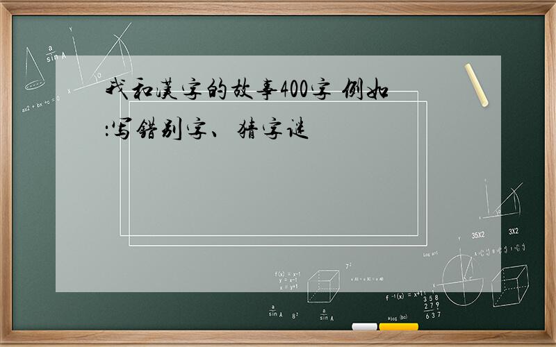 我和汉字的故事400字 例如：写错别字、猜字谜