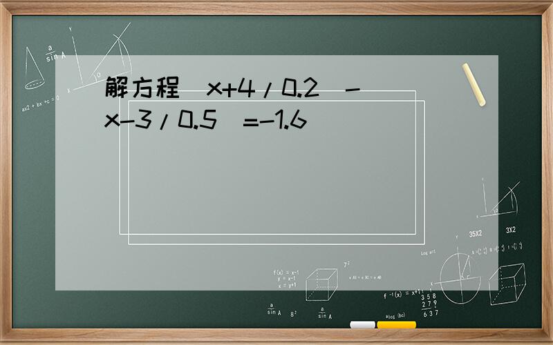解方程(x+4/0.2)-(x-3/0.5)=-1.6