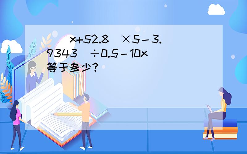 [（x+52.8）×5－3.9343]÷0.5－10x 等于多少?