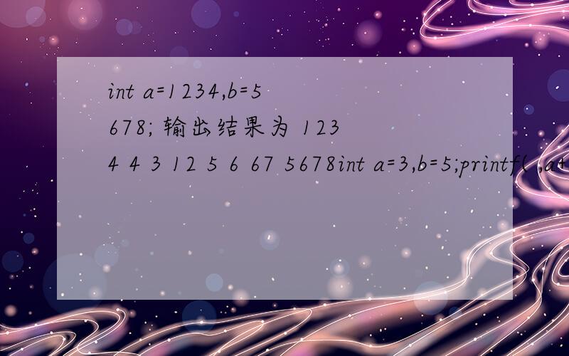 int a=1234,b=5678; 输出结果为 1234 4 3 12 5 6 67 5678int a=3,b=5;printf( ,a+b,a*b); 结果为3+5=8,3*5=15.char c='a',printf(