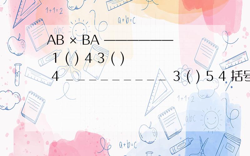 AB × BA —————— 1 ( ) 4 3 ( ) 4 _________ 3 ( ) 5 4 括号里应该填什么啊、?AB × BA———1 ( ) 43 ( ) 4_______3 ( ) 5 4