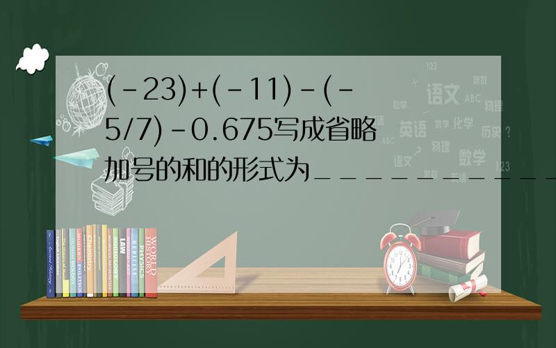 (-23)+(-11)-(-5/7)-0.675写成省略加号的和的形式为__________急会有悬赏分的