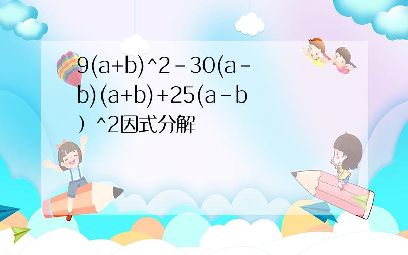 9(a+b)^2-30(a-b)(a+b)+25(a-b）^2因式分解
