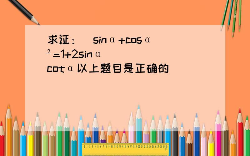 求证：（sinα+cosα）²=1+2sinαcotα以上题目是正确的