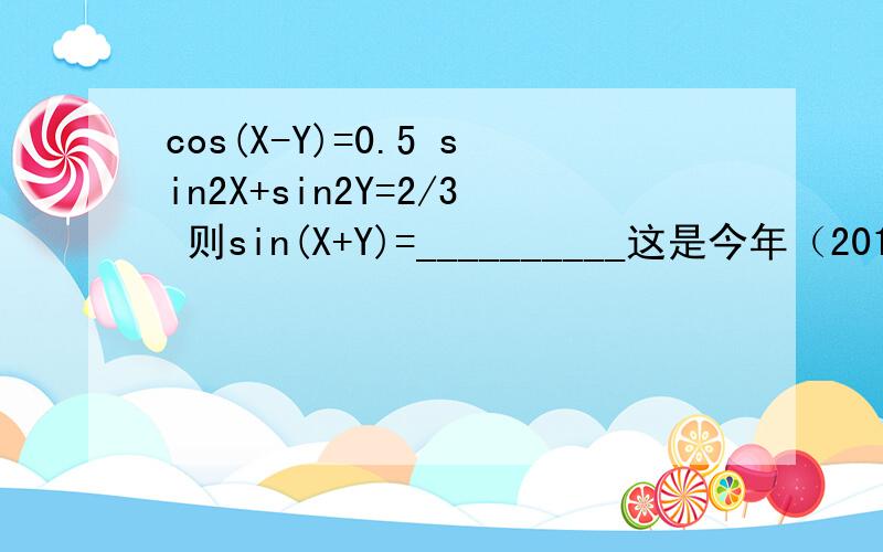cos(X-Y)=0.5 sin2X+sin2Y=2/3 则sin(X+Y)=__________这是今年（2013）数学理科第11题